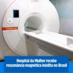 Hospital da Mulher recebe ressonância magnética com tecnologia inédita no Brasil